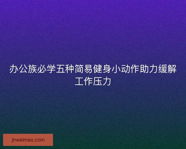 办公族必学五种简易健身小动作助力缓解工作压力