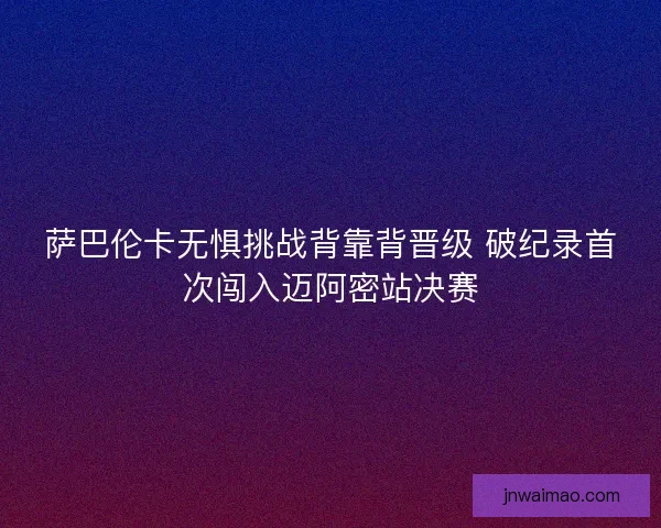 萨巴伦卡无惧挑战背靠背晋级 破纪录首次闯入迈阿密站决赛