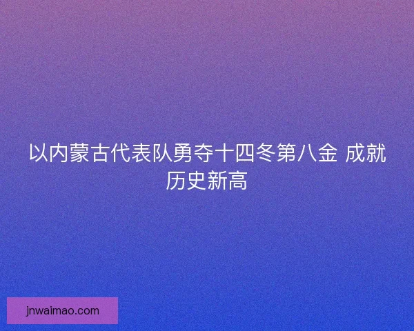 以内蒙古代表队勇夺十四冬第八金 成就历史新高