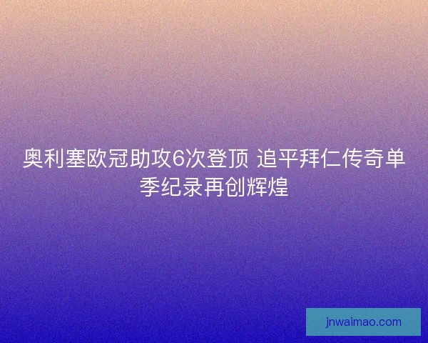 奥利塞欧冠助攻6次登顶 追平拜仁传奇单季纪录再创辉煌