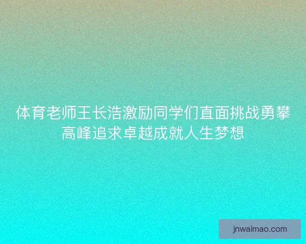 体育老师王长浩激励同学们直面挑战勇攀高峰追求卓越成就人生梦想