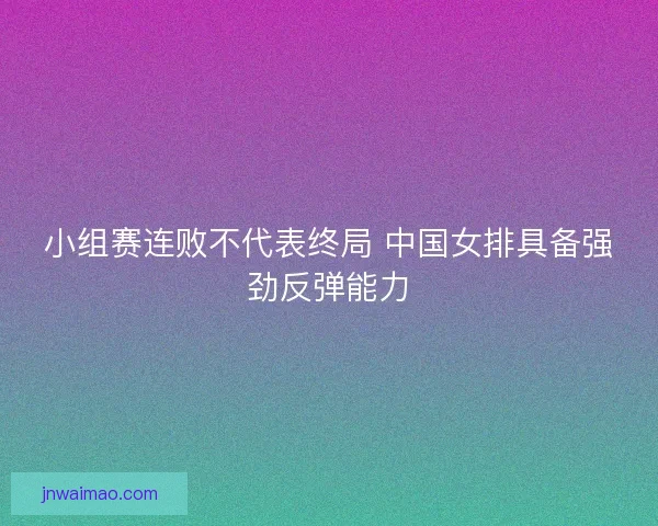 小组赛连败不代表终局 中国女排具备强劲反弹能力