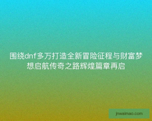 围绕dnf多万打造全新冒险征程与财富梦想启航传奇之路辉煌篇章再启