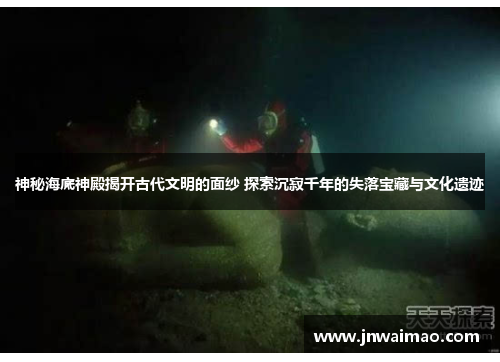 神秘海底神殿揭开古代文明的面纱 探索沉寂千年的失落宝藏与文化遗迹