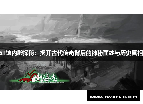 轩辕内殿探秘：揭开古代传奇背后的神秘面纱与历史真相