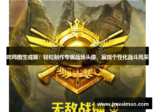 吃鸡图生成器：轻松制作专属战场头像，展现个性化战斗风采