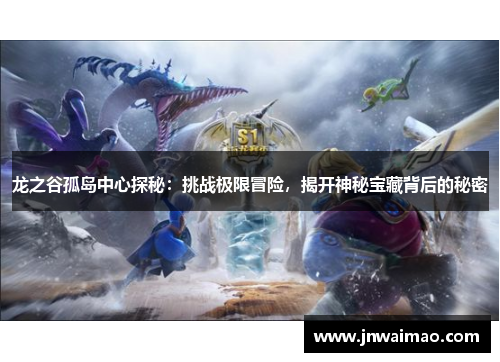 龙之谷孤岛中心探秘：挑战极限冒险，揭开神秘宝藏背后的秘密